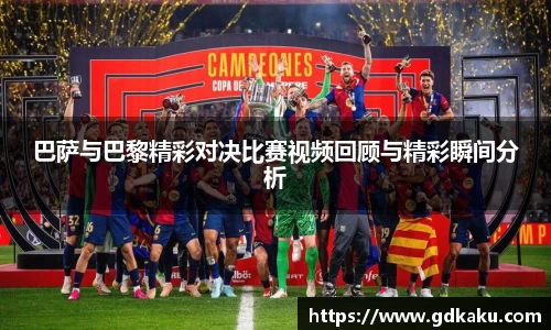 巴萨与巴黎精彩对决比赛视频回顾与精彩瞬间分析